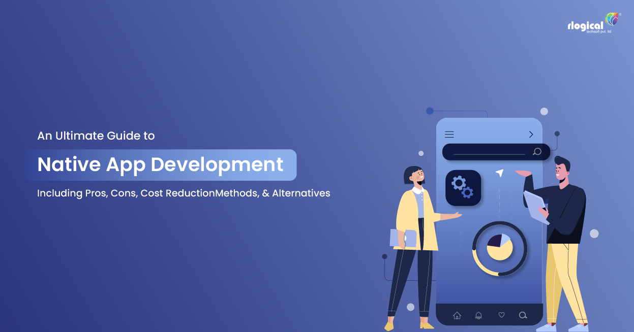 An Ultimate Guide to Native App Development Including Pros, Cons, Cost Reduction Methods, and Alternatives